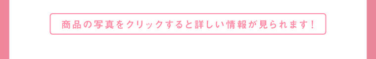 商品の写真をクリックすると詳しい情報が見られます！