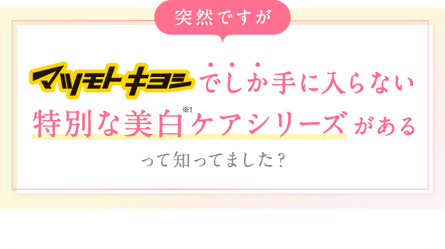 マツモトキヨシでしか手に入らない特別な美白  ケアシリーズがあるって知ってました？