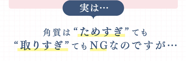 角質は“ためすぎ”ても“取りすぎ”てもNGなのですが…