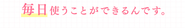 毎日使うことができるんです。