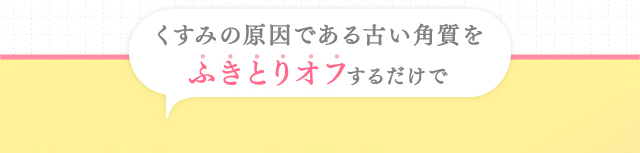 くすみの原因である古い角質をふきとりオフするだけで