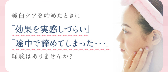美白ケアを始めたときに「効果を実感しづらい」「途中で諦めてしまった・・・」経験はありませんか？