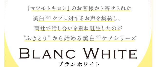 「マツモトキヨシ」のお客様から寄せられた美白  ケアに対するお声を集約し、両社で話し合いを重ね誕生したのが“ふきとり”から始める美白  ケアシリーズ