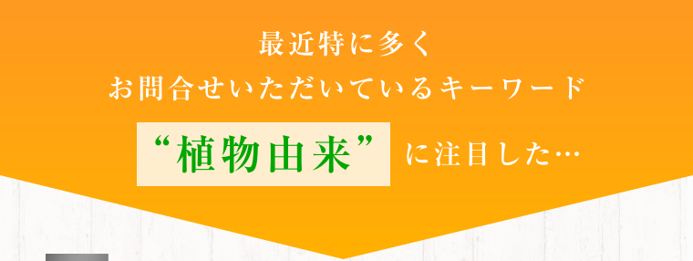 最近特に多くお問合せいただいているキーワード“植物由来”に注目した…