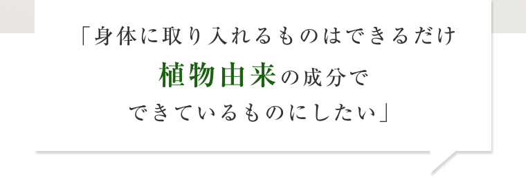 「身体に取り入れるものはできるだけ植物由来の成分でできているものにしたい」