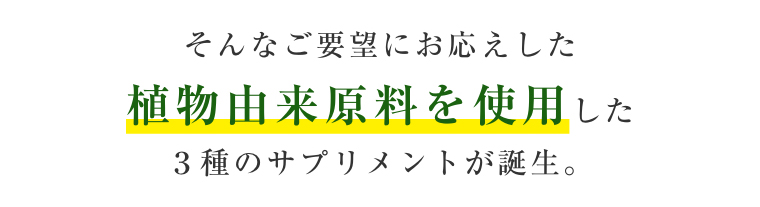 そんなご要望にお応えした植物由来原料を使用した3種のサプリメントが誕生。