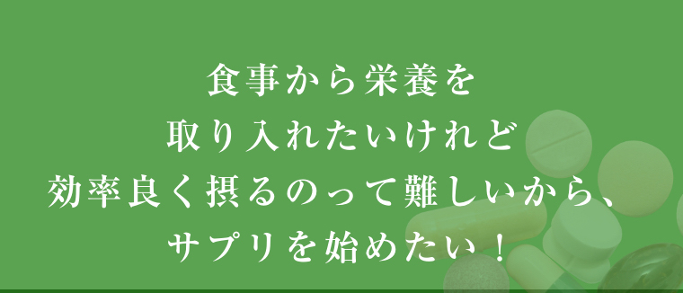 食事から栄養を取り入れたいけれど効率良く摂るのって難しいから、サプリを始めたい！