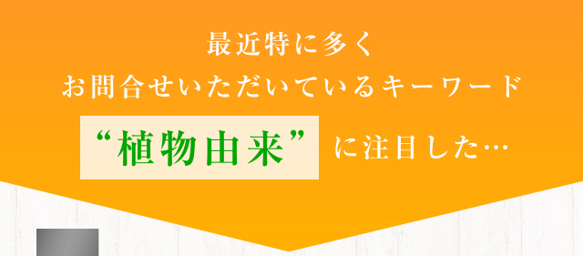 最近特に多くお問合せいただいているキーワード“植物由来”に注目した…