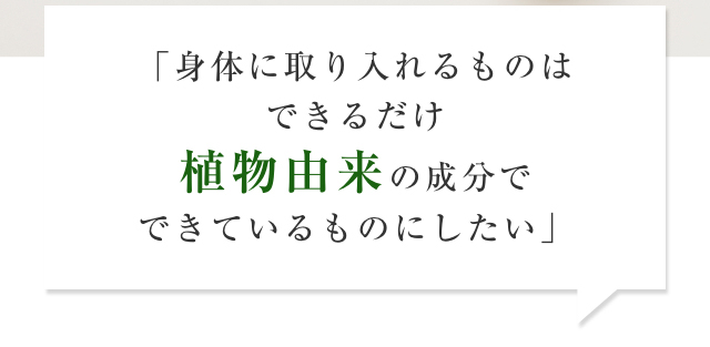 「身体に取り入れるものはできるだけ植物由来の成分でできているものにしたい」