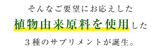 そんなご要望にお応えした植物由来原料を使用した3種のサプリメントが誕生。