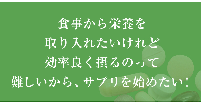 食事から栄養を取り入れたいけれど効率良く摂るのって難しいから、サプリを始めたい！
