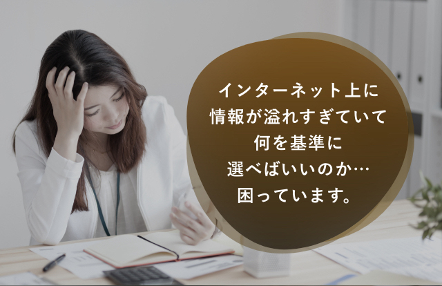 インターネット上に情報が溢れすぎていて何を基準に選べばいいのか…困っています。