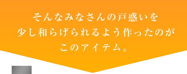そんなみなさんの戸惑いを少し和らげられるよう作ったのがこのアイテム。