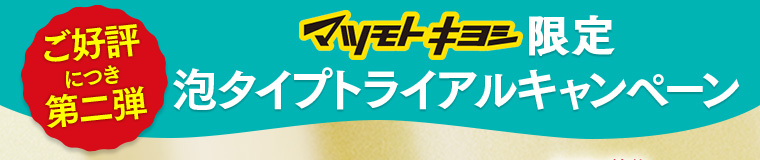 ご好評につき第二弾 マツモトキヨシ限定 泡タイプトライアルキャンペーン