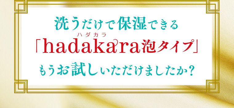 洗うだけで保湿できる「hadakara泡タイプ」もうお試しいただけましたか？