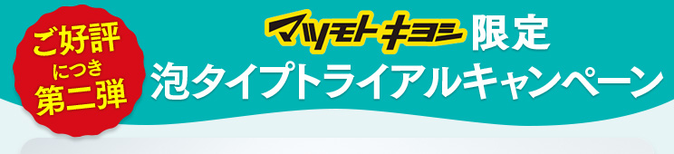 ご好評につき第二弾 マツモトキヨシ限定 泡タイプトライアルキャンペーン