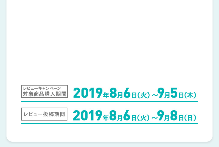 レビューキャンペーン対象商品購入期間 2019年8月6日（火）～9月5日（木）　レビュー投稿期間 2019年8月6日（火）～9月8日（日）