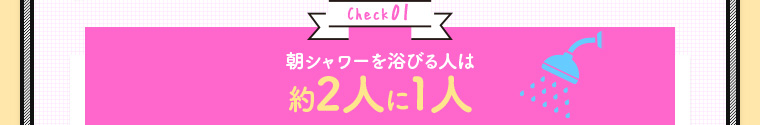 Check01 朝シャワーを浴びる人は約2人に1人