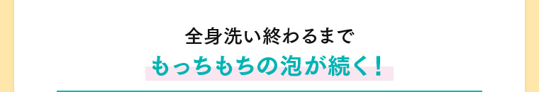 全身洗い終わるまでもっちもちの泡が続く！