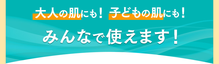 大人の肌にも！子どもの肌にも！みんなで使えます！