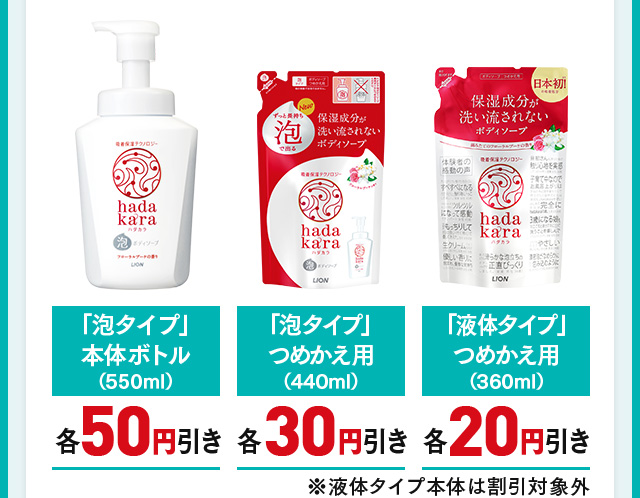 「泡タイプ」本体ボトル（550ml）各50円引き　「泡タイプ」つめかえ用（440ml）各30円引き　「液体タイプ」つめかえ用（360ml）各20円引き　※液体タイプ本体は割引対象外