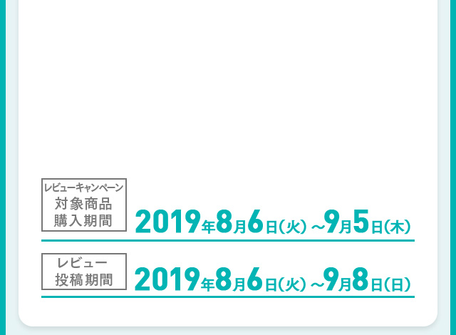 レビューキャンペーン対象商品購入期間 2019年8月6日（火）～9月5日（木）　レビュー投稿期間 2019年8月6日（火）～9月8日（日）