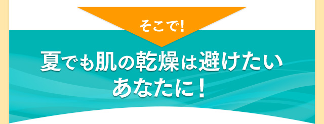そこで！ 夏でも肌の乾燥は避けたいあなたに！