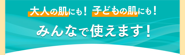 大人の肌にも！子どもの肌にも！みんなで使えます！