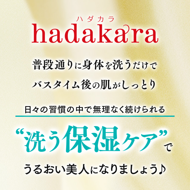 hadakara 普段通りに身体を洗うだけでバスタイム後の肌がしっとり 日々の習慣の中で無理なく続けられる“洗う保湿ケア”でうるおい美人になりましょう♪