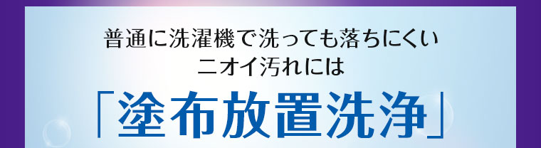 普通に洗濯機で洗っても落ちにくいニオイ汚れには「塗布放置洗浄」