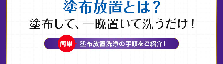 塗布放置とは？塗布して、一晩置いて洗うだけ！