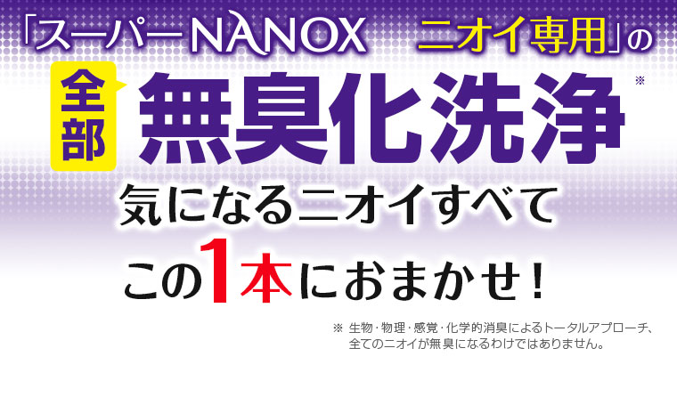 「スーパーNANOXニオイ専用」の全部無臭化洗浄 気になるニオイすべてこの1本におまかせ！