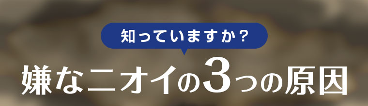 知っていますか？嫌なニオイの3つの原因