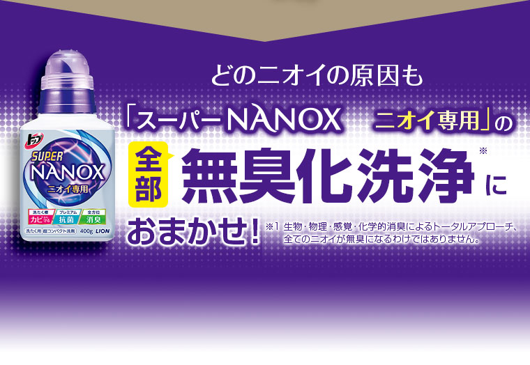 どのニオイの原因も「スーパーNANOXニオイ専用」の全部無臭化洗浄におまかせ！