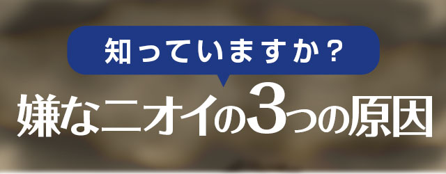 知っていますか？嫌なニオイの3つの原因