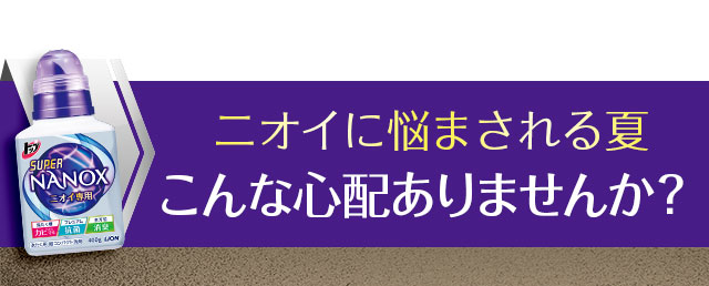ニオイに悩まされる夏。こんな心配ありませんか？