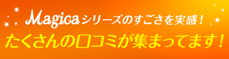 マジカシリーズのすごさを実感！たくさんの口コミが集まってます！