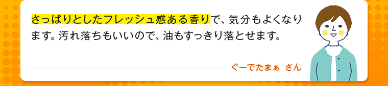 さっぱりとしたフレッシュ感ある香りで、気分もよくなります。汚れ落ちもいいので、油もすっきり落とせます。
