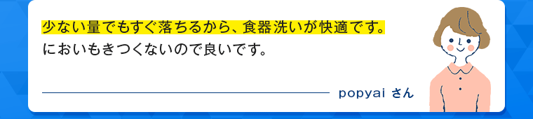 少ない量でもすぐ落ちるから、食器洗いが快適です。においもきつくないので良いです。