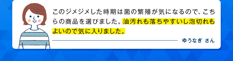 このジメジメした時期は菌の繁殖が気になるので、こちらの商品を選びました。油汚れも落ちやすいし泡切れもよいので気に入りました。