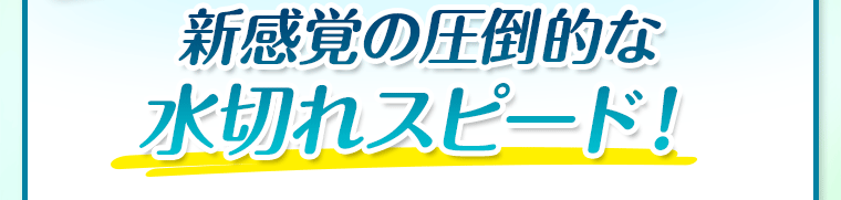 新感覚の圧倒的な 水切れスピード！