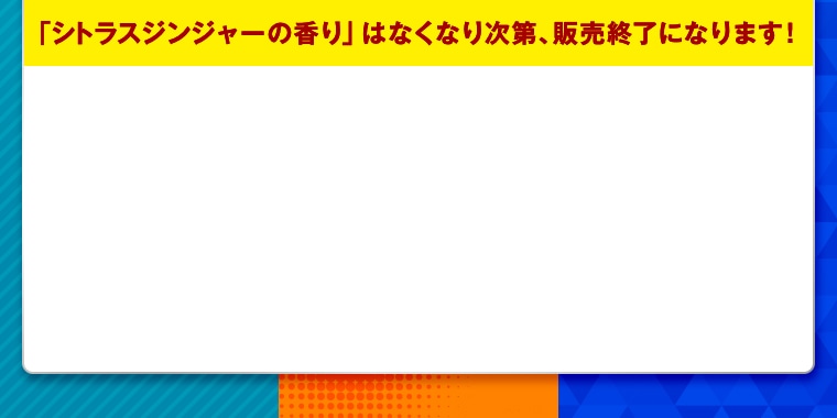「シトラスジンジャーの香り」はなくなり次第、販売終了になります！