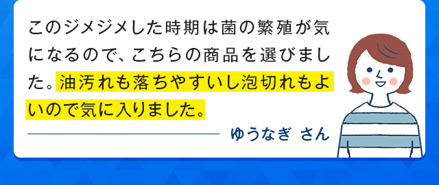 このジメジメした時期は菌の繁殖が気になるので、こちらの商品を選びました。油汚れも落ちやすいし泡切れもよいので気に入りました。