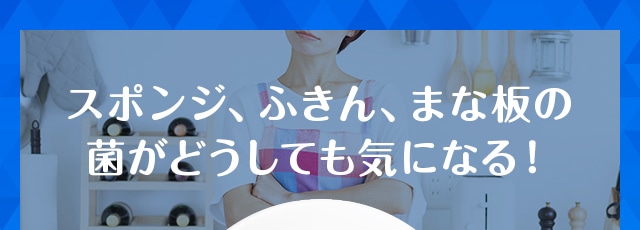 スポンジ、ふきん、まな板の菌が どうしても気になる！
