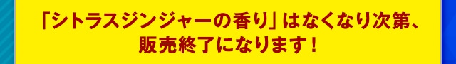「シトラスジンジャーの香り」はなくなり次第、販売終了になります！