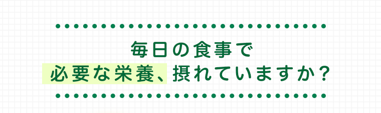 毎日の食事で 必要な栄養、摂れていますか？