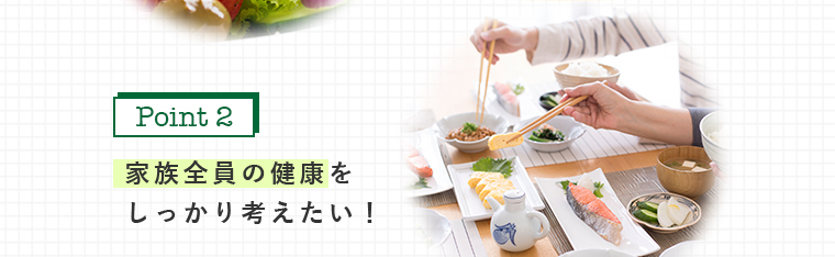 家族全員の健康を しっかり考えたい！
