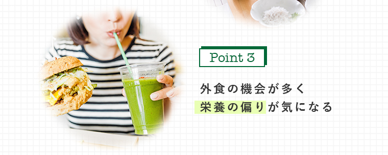 外食の機会が多く 栄養の偏りが気になる