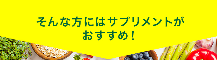 そんな方にはサプリメントが おすすめ！