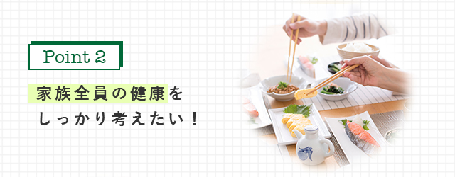 家族全員の健康を しっかり考えたい！